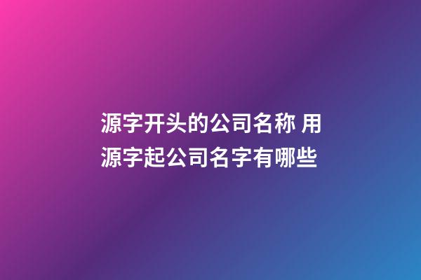 源字开头的公司名称 用源字起公司名字有哪些-第1张-公司起名-玄机派